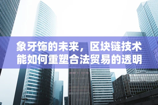 象牙饰的未来，区块链技术能如何重塑合法贸易的透明度？