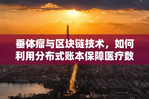 垂体瘤与区块链技术，如何利用分布式账本保障医疗数据安全？