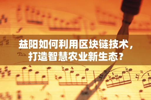 益阳如何利用区块链技术，打造智慧农业新生态？