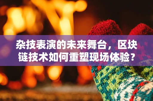 杂技表演的未来舞台，区块链技术如何重塑现场体验？