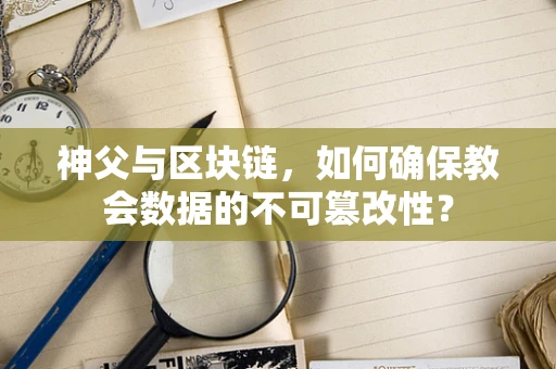神父与区块链，如何确保教会数据的不可篡改性？