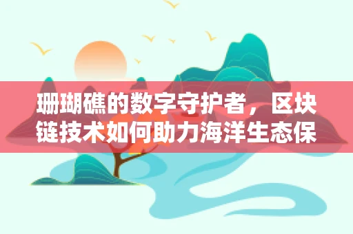 珊瑚礁的数字守护者，区块链技术如何助力海洋生态保护？