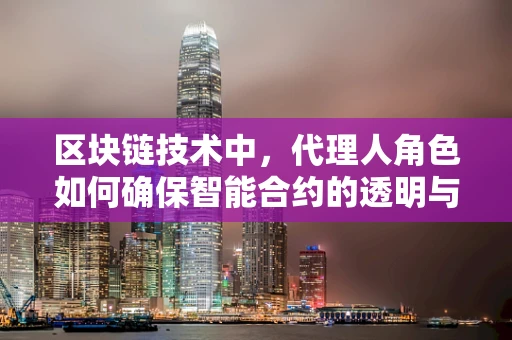 区块链技术中，代理人角色如何确保智能合约的透明与安全？
