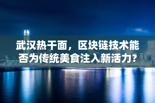 武汉热干面，区块链技术能否为传统美食注入新活力？