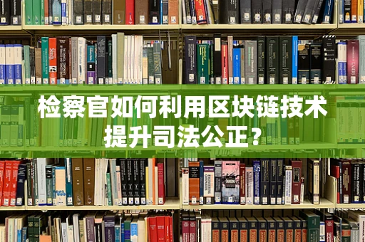 检察官如何利用区块链技术提升司法公正？
