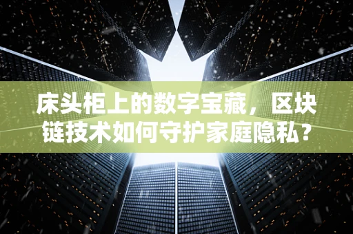 床头柜上的数字宝藏，区块链技术如何守护家庭隐私？