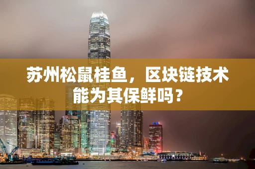 苏州松鼠桂鱼，区块链技术能为其保鲜吗？
