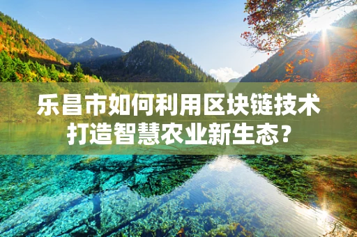 乐昌市如何利用区块链技术打造智慧农业新生态？