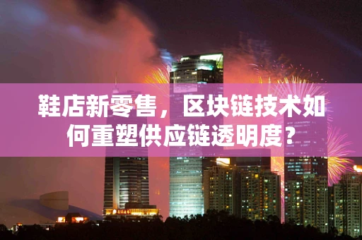 鞋店新零售，区块链技术如何重塑供应链透明度？
