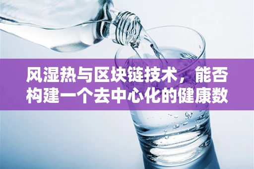 风湿热与区块链技术，能否构建一个去中心化的健康数据管理平台？