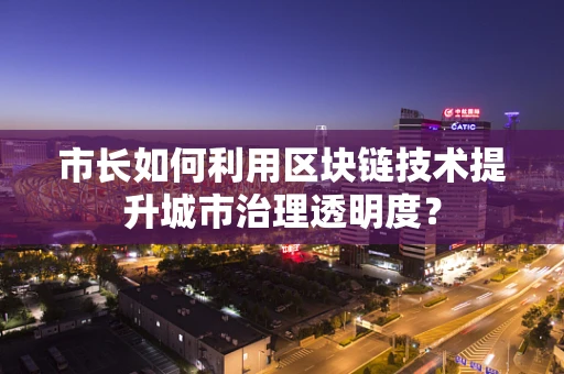 市长如何利用区块链技术提升城市治理透明度？