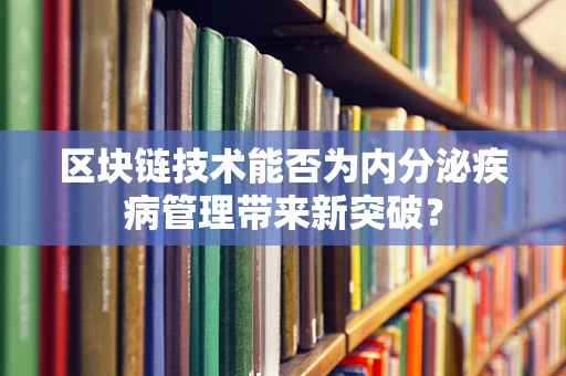 区块链技术能否为内分泌疾病管理带来新突破？
