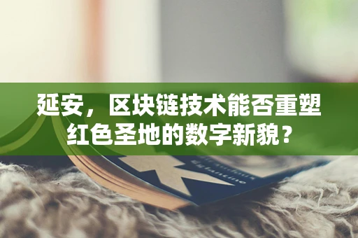 延安，区块链技术能否重塑红色圣地的数字新貌？