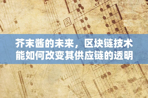 芥末酱的未来，区块链技术能如何改变其供应链的透明度与信任？