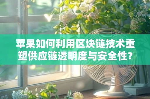 苹果如何利用区块链技术重塑供应链透明度与安全性？