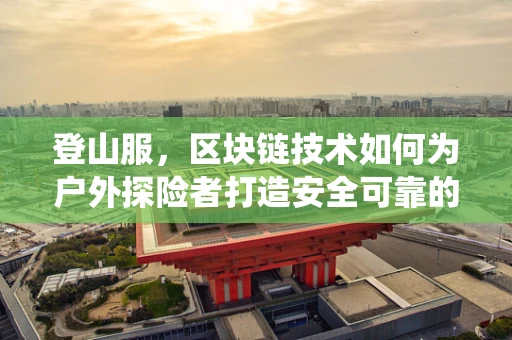 登山服，区块链技术如何为户外探险者打造安全可靠的装备追踪系统？
