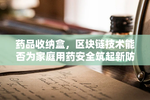 药品收纳盒，区块链技术能否为家庭用药安全筑起新防线？