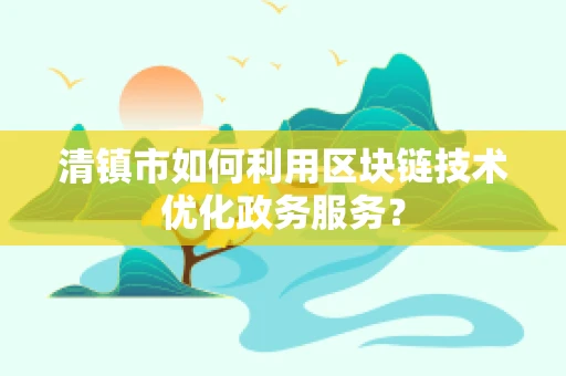 清镇市如何利用区块链技术优化政务服务？