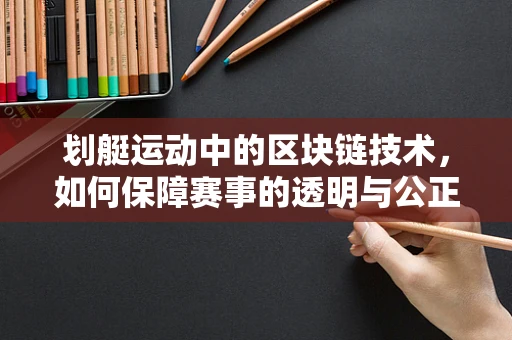 划艇运动中的区块链技术，如何保障赛事的透明与公正？