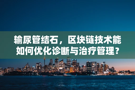 输尿管结石，区块链技术能如何优化诊断与治疗管理？