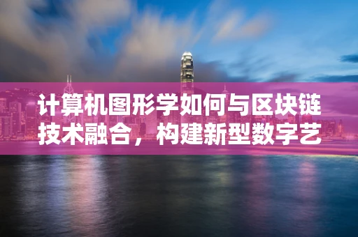 计算机图形学如何与区块链技术融合，构建新型数字艺术体验？