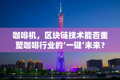 咖啡机，区块链技术能否重塑咖啡行业的‘一键’未来？