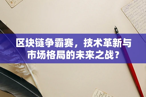 区块链争霸赛，技术革新与市场格局的未来之战？