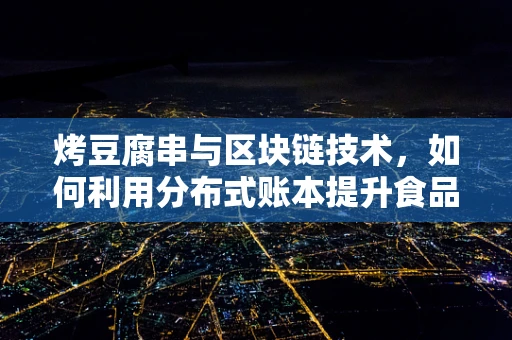 烤豆腐串与区块链技术，如何利用分布式账本提升食品安全？