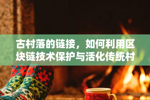 古村落的链接，如何利用区块链技术保护与活化传统村落文化？