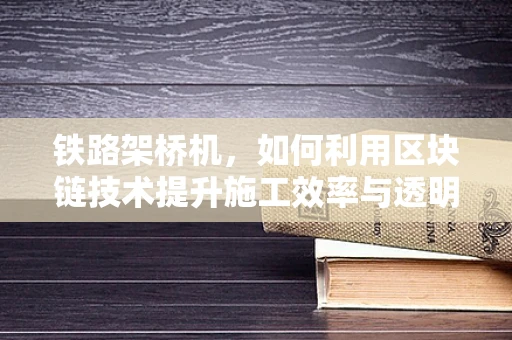铁路架桥机，如何利用区块链技术提升施工效率与透明度？
