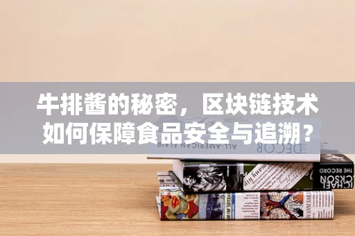 牛排酱的秘密，区块链技术如何保障食品安全与追溯？