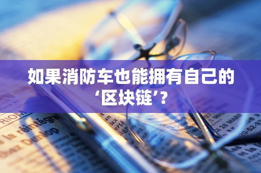 如果消防车也能拥有自己的‘区块链’？