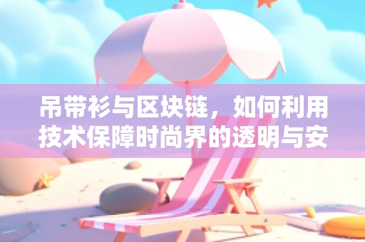 吊带衫与区块链，如何利用技术保障时尚界的透明与安全？