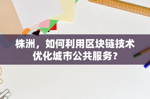 株洲，如何利用区块链技术优化城市公共服务？