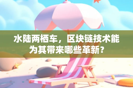 水陆两栖车，区块链技术能为其带来哪些革新？