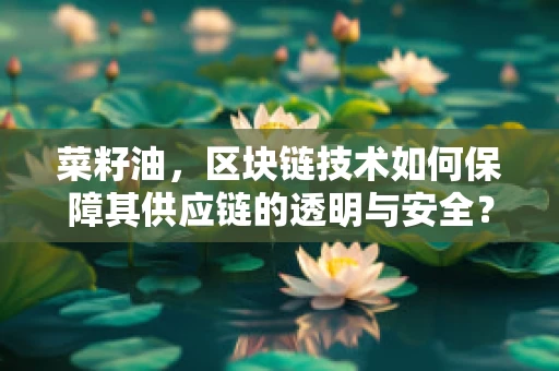 菜籽油，区块链技术如何保障其供应链的透明与安全？