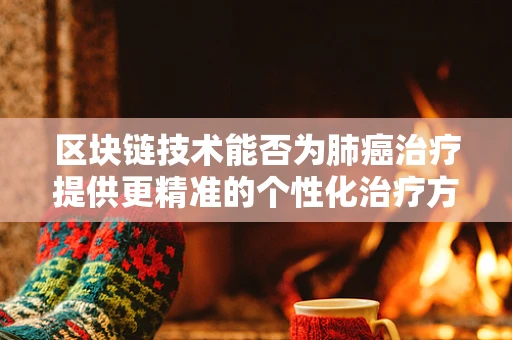 区块链技术能否为肺癌治疗提供更精准的个性化治疗方案？