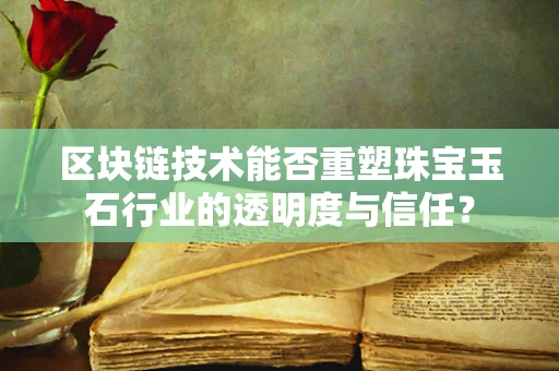 区块链技术能否重塑珠宝玉石行业的透明度与信任？