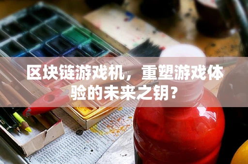 区块链游戏机，重塑游戏体验的未来之钥？