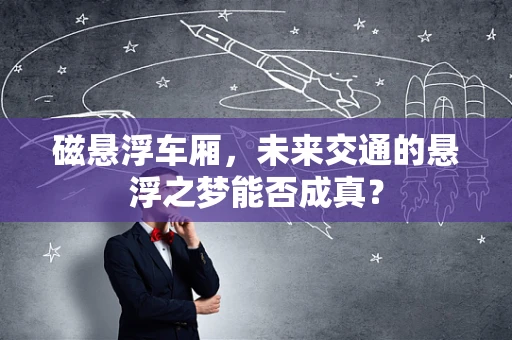 磁悬浮车厢，未来交通的悬浮之梦能否成真？