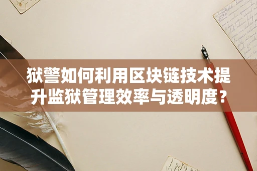 狱警如何利用区块链技术提升监狱管理效率与透明度？