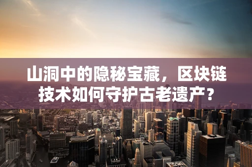 山洞中的隐秘宝藏，区块链技术如何守护古老遗产？