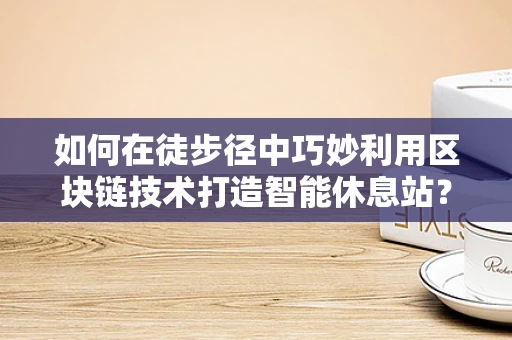 如何在徒步径中巧妙利用区块链技术打造智能休息站？