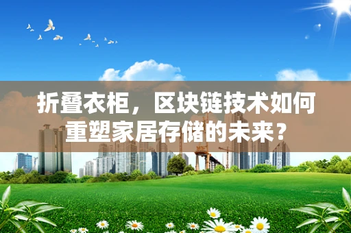 折叠衣柜，区块链技术如何重塑家居存储的未来？