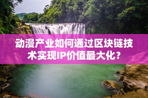 动漫产业如何通过区块链技术实现IP价值最大化？