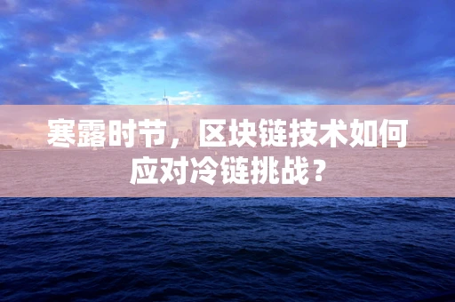寒露时节，区块链技术如何应对冷链挑战？