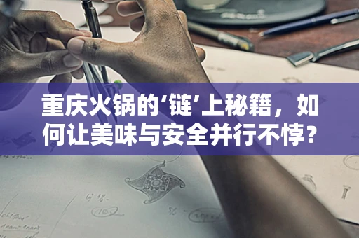 重庆火锅的‘链’上秘籍，如何让美味与安全并行不悖？
