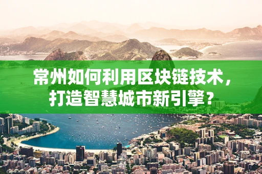 常州如何利用区块链技术，打造智慧城市新引擎？