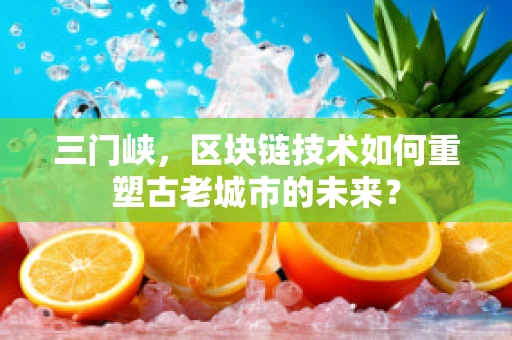 三门峡，区块链技术如何重塑古老城市的未来？