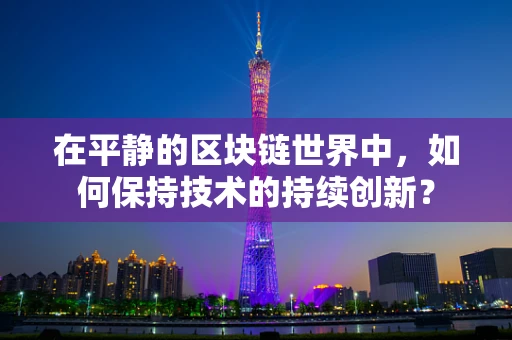 在平静的区块链世界中，如何保持技术的持续创新？